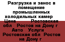  Разгрузка и занос в помещение промышленных холодильных камер. › Цена ­ 500 - Ростовская обл., Ростов-на-Дону г. Авто » Услуги   . Ростовская обл.,Ростов-на-Дону г.